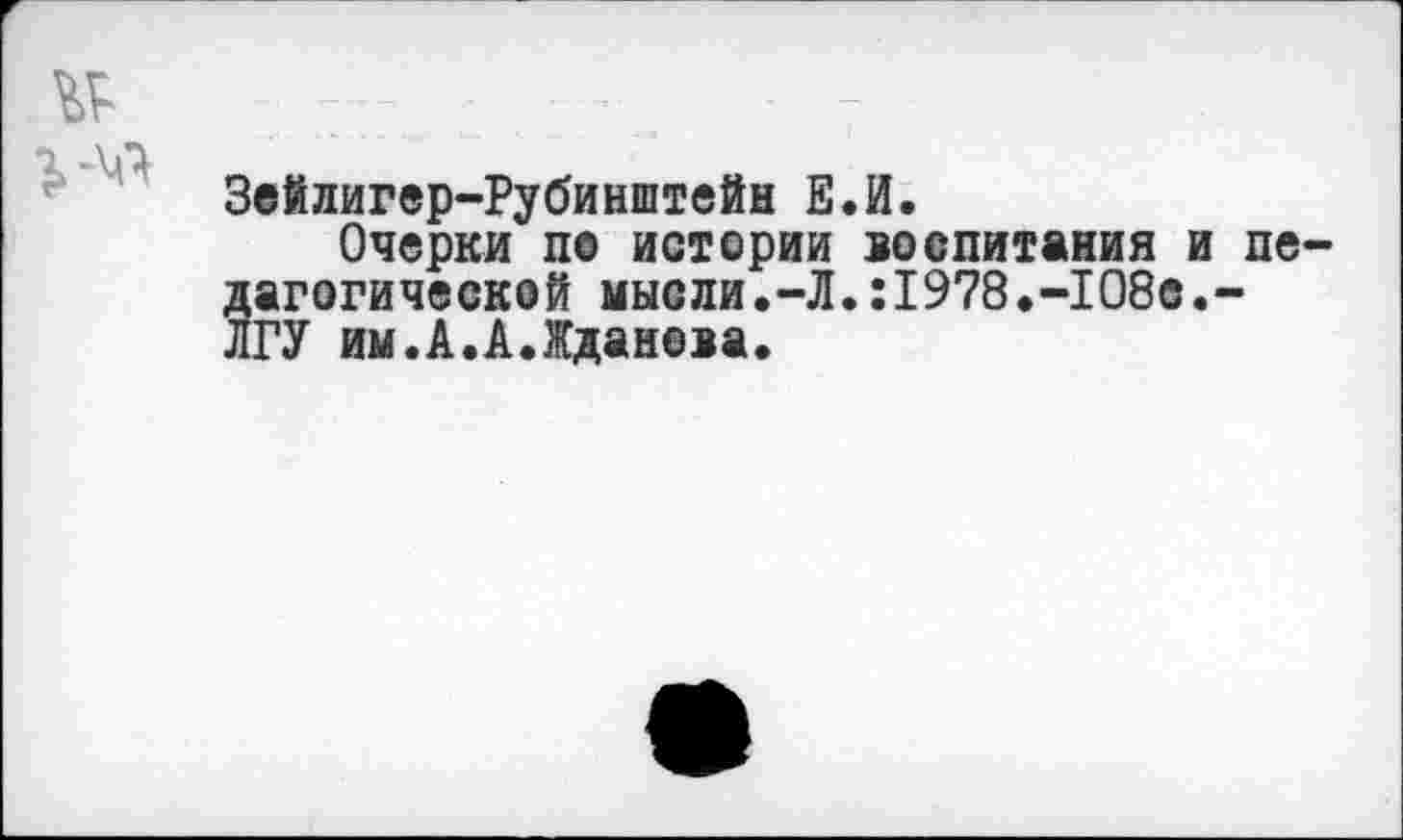 ﻿№
Зейлигер-Рубинштейн Е.И.
Очерки п@ истории воспитания и пе дагогической мысли.-Л.:1978.-108с.~ ЛГУ им.А.А.Жданова.